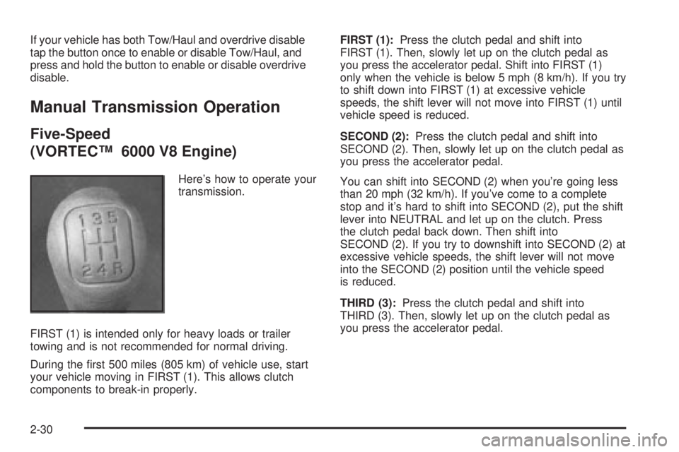 GMC SIERRA 2004 Owners Manual If your vehicle has both Tow/Haul and overdrive disable
tap the button once to enable or disable Tow/Haul, and
press and hold the button to enable or disable overdrive
disable.
Manual Transmission Ope GMC SIERRA 2004 Owners Manual If your vehicle has both Tow/Haul and overdrive disable
tap the button once to enable or disable Tow/Haul, and
press and hold the button to enable or disable overdrive
disable.
Manual Transmission Ope