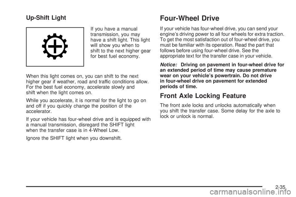 GMC SIERRA 2004 Owners Manual Up-Shift Light
If you have a manual
transmission, you may
have a shift light. This light
will show you when to
shift to the next higher gear
for best fuel economy.
When this light comes on, you can sh GMC SIERRA 2004 Owners Manual Up-Shift Light
If you have a manual
transmission, you may
have a shift light. This light
will show you when to
shift to the next higher gear
for best fuel economy.
When this light comes on, you can sh