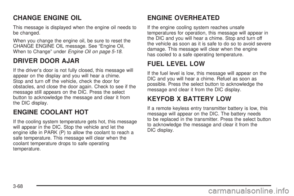 GMC SIERRA 2004 Owners Manual CHANGE ENGINE OIL
This message is displayed when the engine oil needs to
be changed.
When you change the engine oil, be sure to reset the
CHANGE ENGINE OIL message. See ªEngine Oil,
When to Changeº GMC SIERRA 2004 Owners Manual CHANGE ENGINE OIL
This message is displayed when the engine oil needs to
be changed.
When you change the engine oil, be sure to reset the
CHANGE ENGINE OIL message. See ªEngine Oil,
When to Changeº