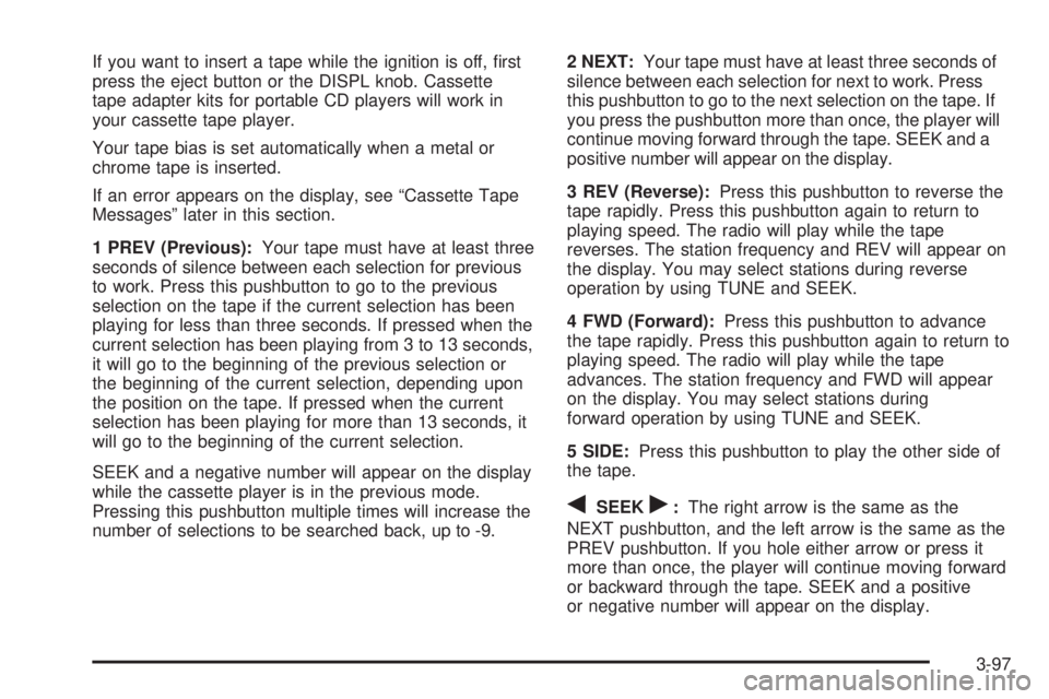 GMC SIERRA 2004  Owners Manual If you want to insert a tape while the ignition is off, ®rst
press the eject button or the DISPL knob. Cassette
tape adapter kits for portable CD players will work in
your cassette tape player.
Your 