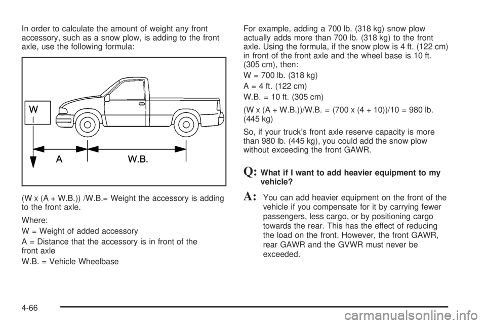 GMC SIERRA 2004  Owners Manual In order to calculate the amount of weight any front
accessory, such as a snow plow, is adding to the front
axle, use the following formula:
(W x (A + W.B.)) /W.B.= Weight the accessory is adding
to t