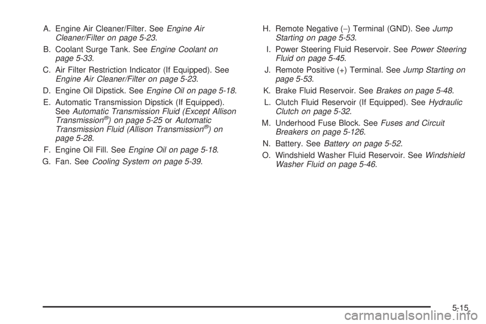 GMC SIERRA 2004 Owners Manual A. Engine Air Cleaner/Filter. SeeEngine Air
Cleaner/Filter on page 5-23.
B. Coolant Surge Tank. See
Engine Coolant on
page 5-33.
C. Air Filter Restriction Indicator (If Equipped). See
Engine Air Clean GMC SIERRA 2004 Owners Manual A. Engine Air Cleaner/Filter. SeeEngine Air
Cleaner/Filter on page 5-23.
B. Coolant Surge Tank. See
Engine Coolant on
page 5-33.
C. Air Filter Restriction Indicator (If Equipped). See
Engine Air Clean