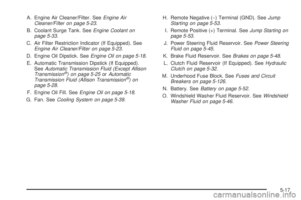 GMC SIERRA 2004 Owners Manual A. Engine Air Cleaner/Filter. SeeEngine Air
Cleaner/Filter on page 5-23.
B. Coolant Surge Tank. See
Engine Coolant on
page 5-33.
C. Air Filter Restriction Indicator (If Equipped). See
Engine Air Clean GMC SIERRA 2004 Owners Manual A. Engine Air Cleaner/Filter. SeeEngine Air
Cleaner/Filter on page 5-23.
B. Coolant Surge Tank. See
Engine Coolant on
page 5-33.
C. Air Filter Restriction Indicator (If Equipped). See
Engine Air Clean