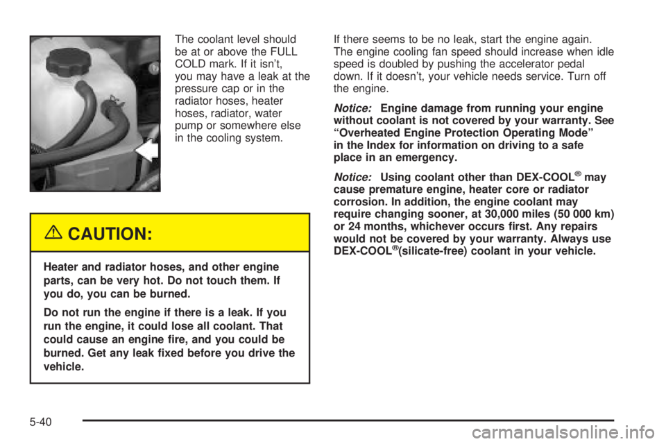 GMC SIERRA 2004  Owners Manual The coolant level should
be at or above the FULL
COLD mark. If it isnt,
you may have a leak at the
pressure cap or in the
radiator hoses, heater
hoses, radiator, water
pump or somewhere else
in the c