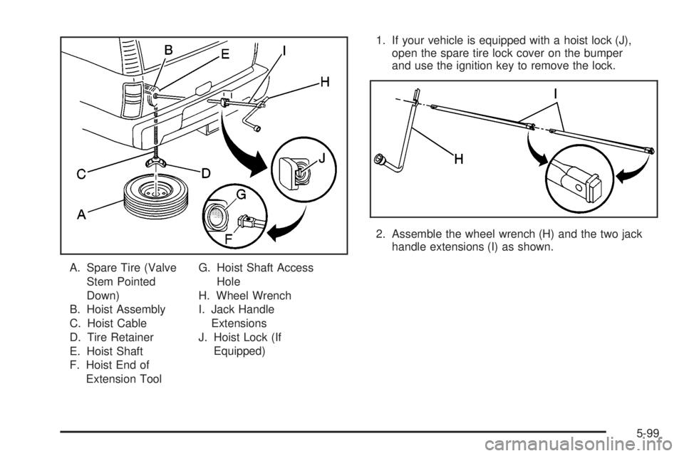 GMC SIERRA 2004 Service Manual A. Spare Tire (Valve
Stem Pointed
Down)
B. Hoist Assembly
C. Hoist Cable
D. Tire Retainer
E. Hoist Shaft
F. Hoist End of
Extension ToolG. Hoist Shaft Access
Hole
H. Wheel Wrench
I. Jack Handle
Extensi