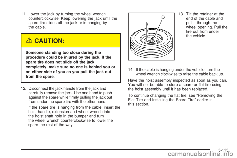 GMC SIERRA 2004  Owners Manual 11. Lower the jack by turning the wheel wrench
counterclockwise. Keep lowering the jack until the
spare tire slides off the jack or is hanging by
the cable.
{CAUTION:
Someone standing too close during