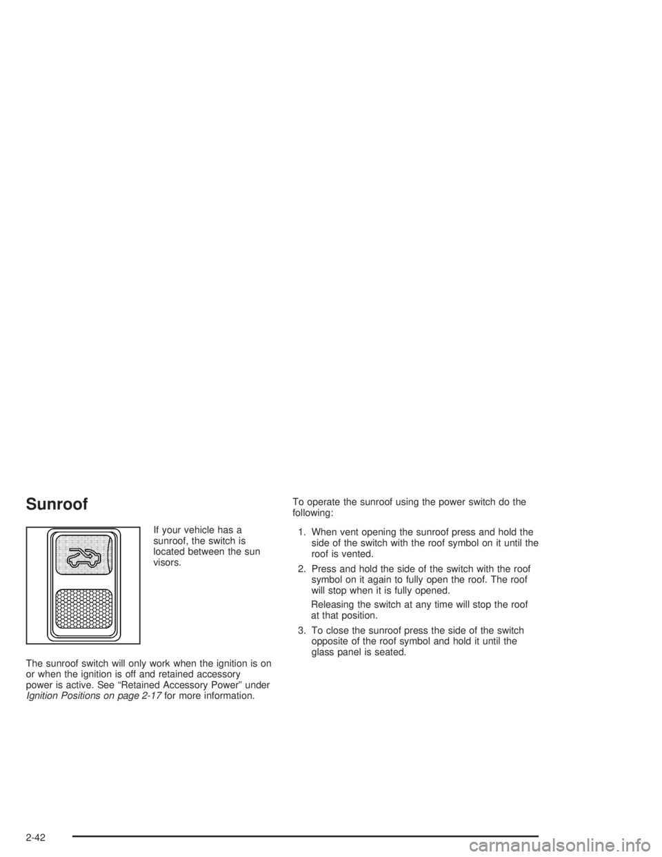 GMC SONOMA 2004 Owners Manual Sunroof
If your vehicle has a
sunroof, the switch is
located between the sun
visors.
The sunroof switch will only work when the ignition is on
or when the ignition is off and retained accessory
power GMC SONOMA 2004 Owners Manual Sunroof
If your vehicle has a
sunroof, the switch is
located between the sun
visors.
The sunroof switch will only work when the ignition is on
or when the ignition is off and retained accessory
power