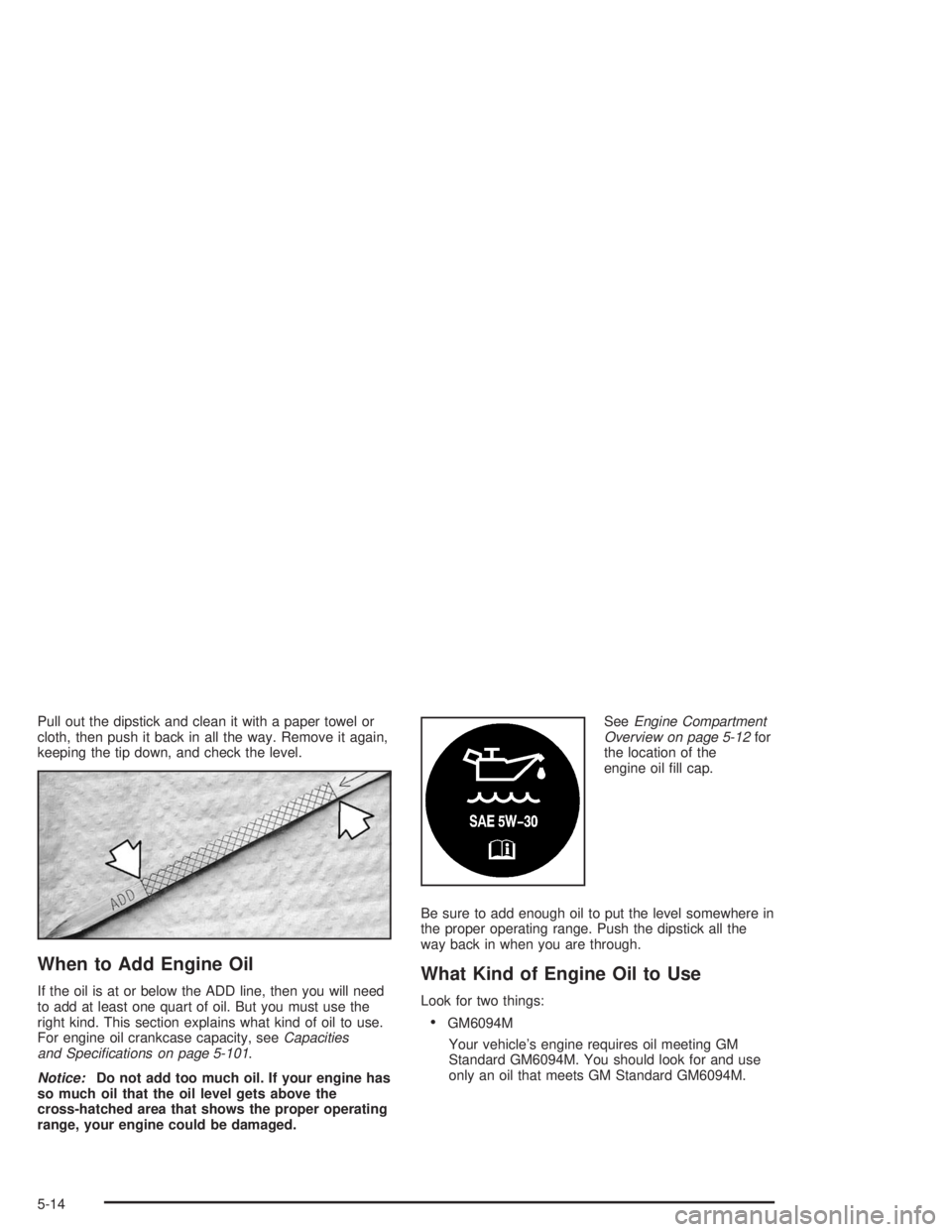 GMC SONOMA 2004  Owners Manual Pull out the dipstick and clean it with a paper towel or
cloth, then push it back in all the way. Remove it again,
keeping the tip down, and check the level.
When to Add Engine Oil
If the oil is at or