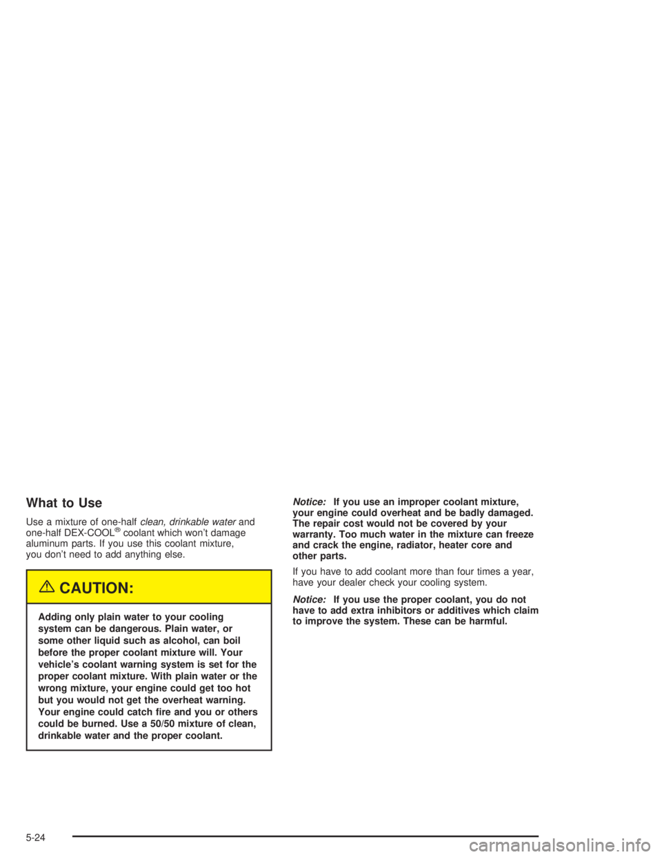 GMC SONOMA 2004  Owners Manual What to Use
Use a mixture of one-halfclean, drinkable waterand
one-half DEX-COOL®coolant which won’t damage
aluminum parts. If you use this coolant mixture,
you don’t need to add anything else.
{