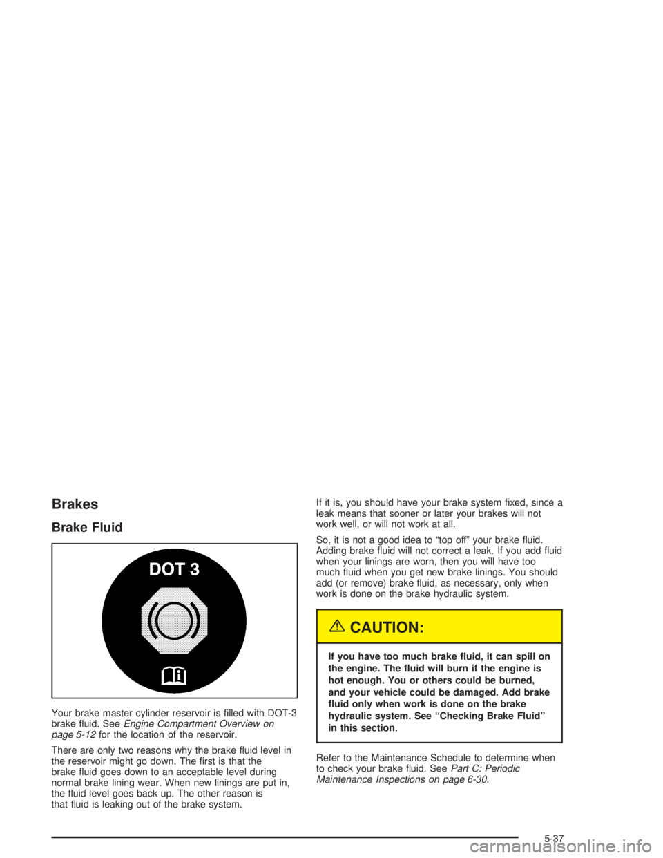 GMC SONOMA 2004 Owners Manual Brakes
Brake Fluid
Your brake master cylinder reservoir is filled with DOT-3
brake fluid. SeeEngine Compartment Overview on
page 5-12for the location of the reservoir.
There are only two reasons why GMC SONOMA 2004 Owners Manual Brakes
Brake Fluid
Your brake master cylinder reservoir is filled with DOT-3
brake fluid. SeeEngine Compartment Overview on
page 5-12for the location of the reservoir.
There are only two reasons why