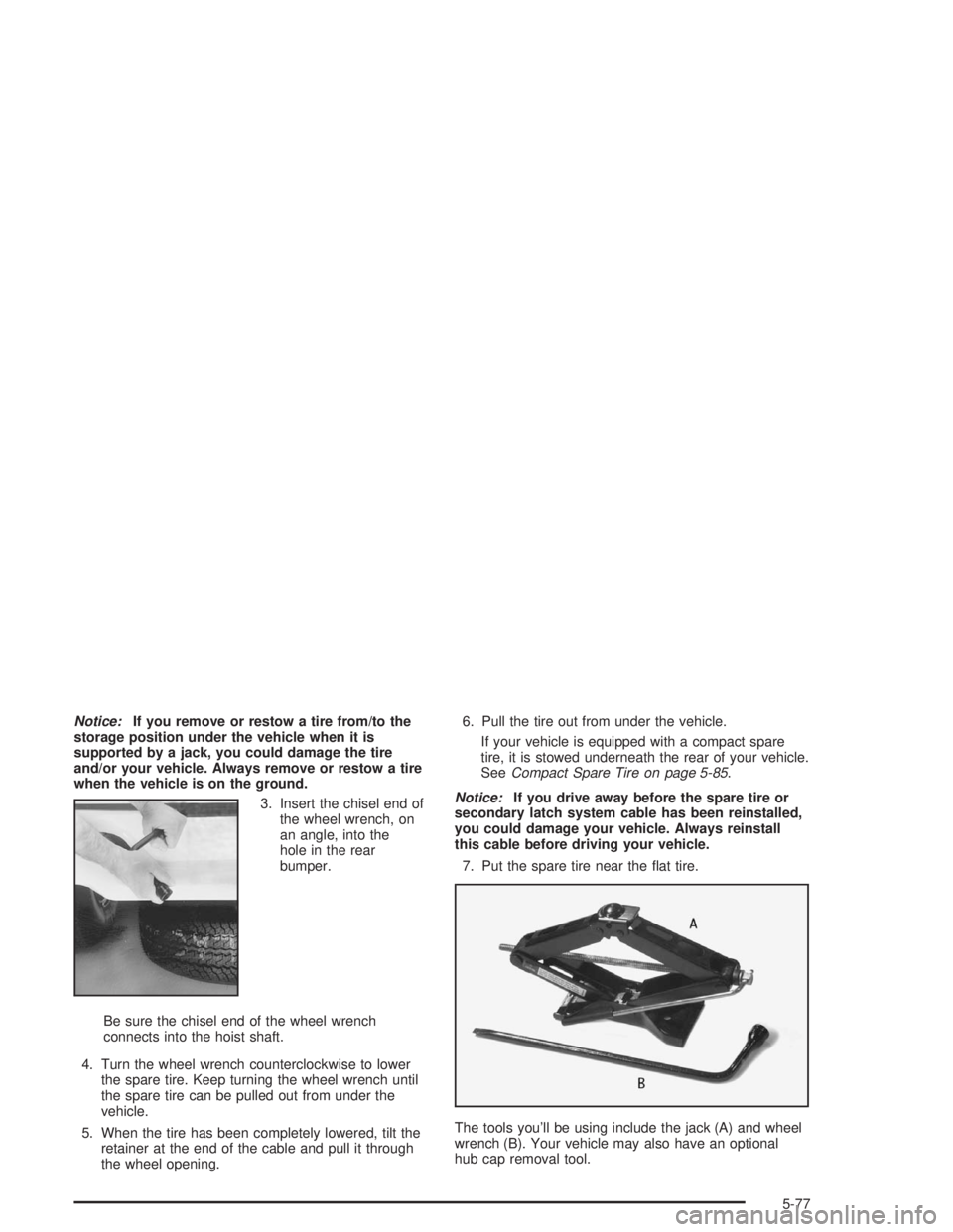 GMC SONOMA 2004  Owners Manual Notice:If you remove or restow a tire from/to the
storage position under the vehicle when it is
supported by a jack, you could damage the tire
and/or your vehicle. Always remove or restow a tire
when 