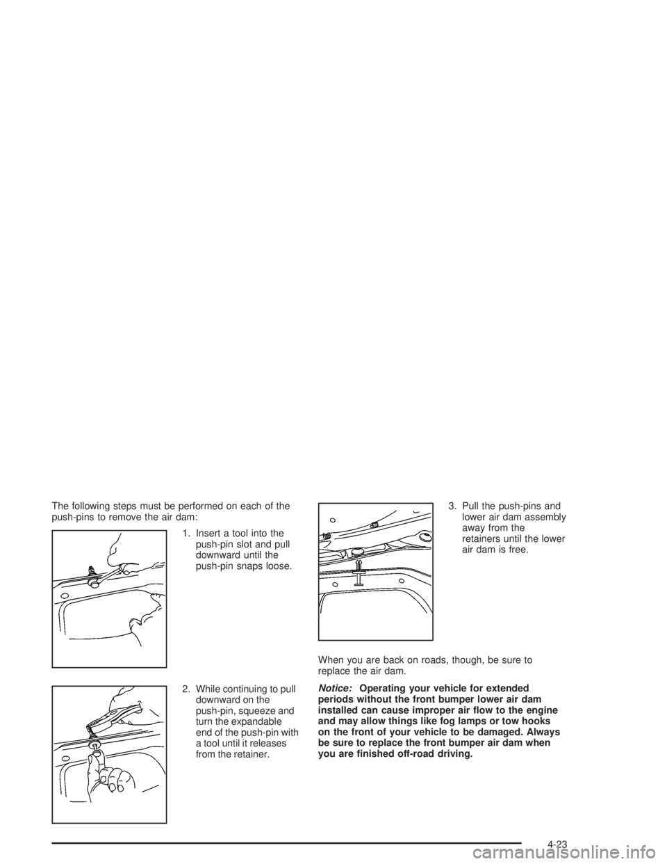 GMC YUKON 2004  Owners Manual The following steps must be performed on each of the
push-pins to remove the air dam:
1. Insert a tool into the
push-pin slot and pull
downward until the
push-pin snaps loose.
2. While continuing to p