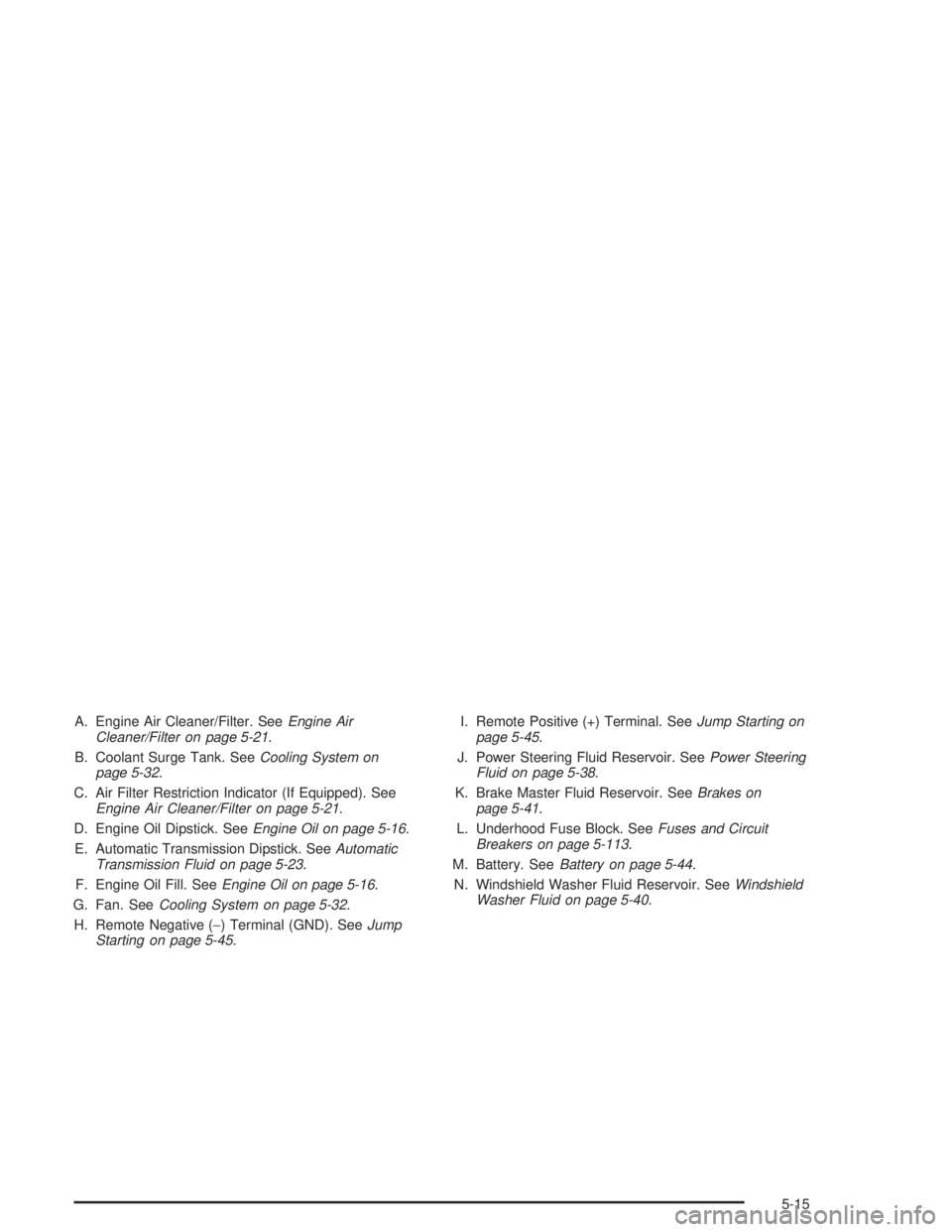 GMC YUKON 2004  Owners Manual A. Engine Air Cleaner/Filter. SeeEngine Air
Cleaner/Filter on page 5-21.
B. Coolant Surge Tank. SeeCooling System on
page 5-32.
C. Air Filter Restriction Indicator (If Equipped). See
Engine Air Cleane