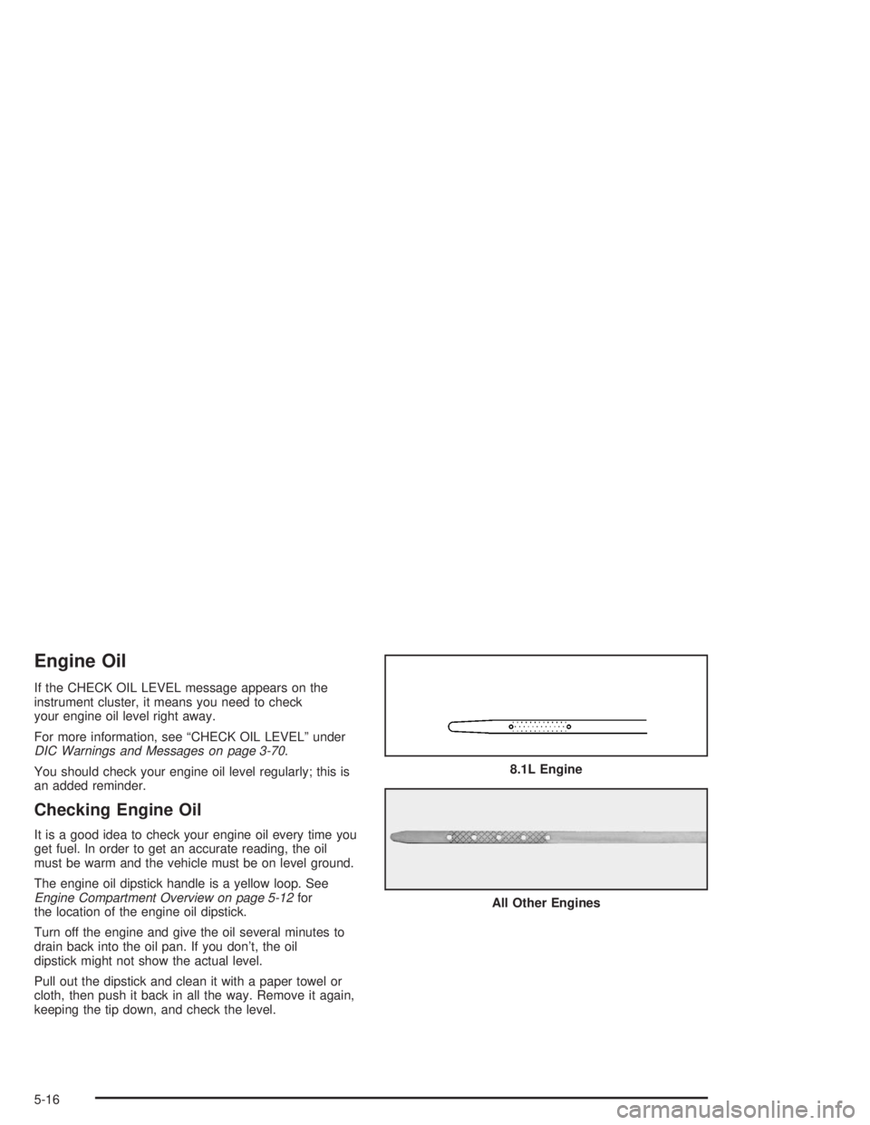 GMC YUKON 2004  Owners Manual Engine Oil
If the CHECK OIL LEVEL message appears on the
instrument cluster, it means you need to check
your engine oil level right away.
For more information, see “CHECK OIL LEVEL” under
DIC Warn