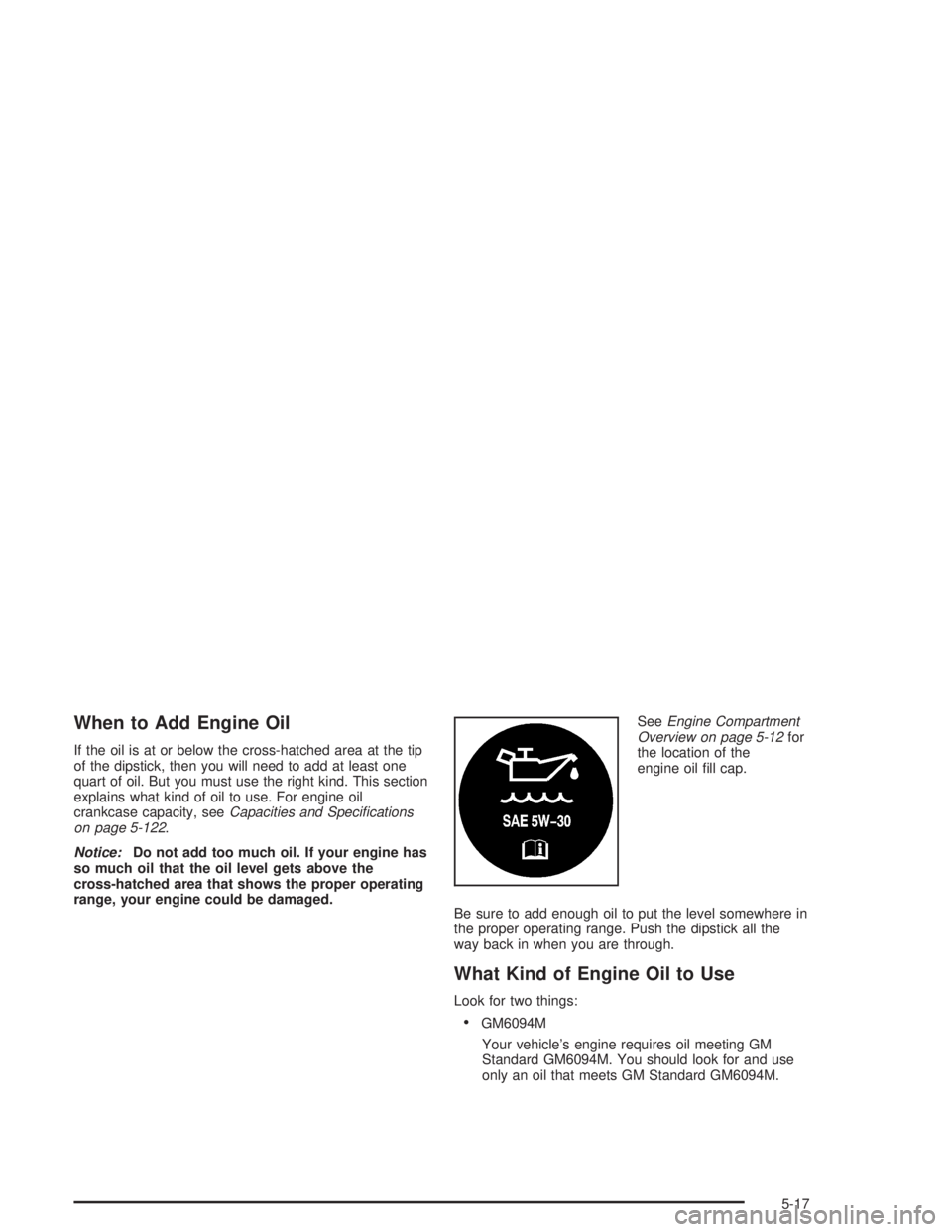 GMC YUKON 2004  Owners Manual When to Add Engine Oil
If the oil is at or below the cross-hatched area at the tip
of the dipstick, then you will need to add at least one
quart of oil. But you must use the right kind. This section
e