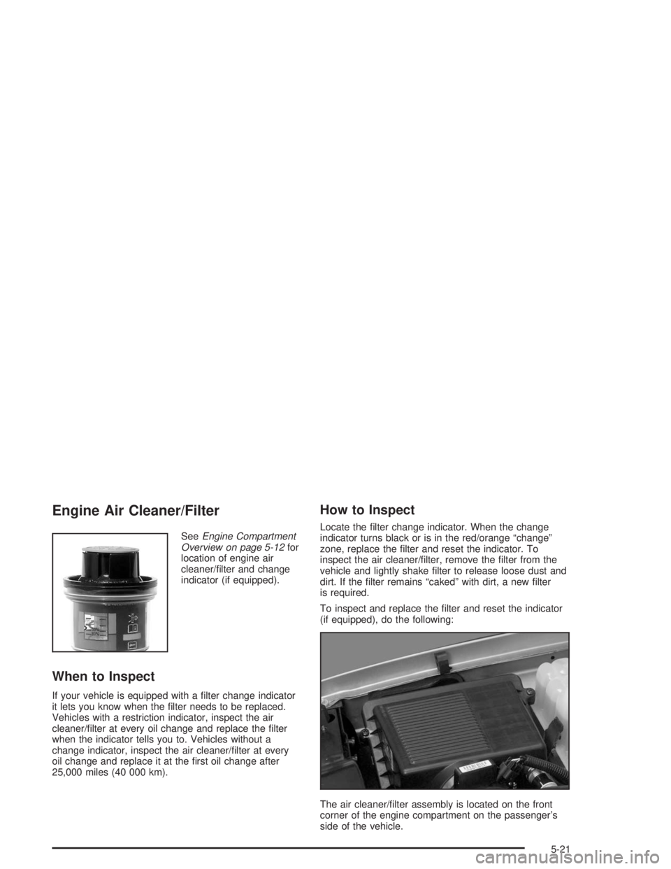 GMC YUKON 2004 Owners Guide Engine Air Cleaner/Filter
SeeEngine Compartment
Overview on page 5-12for
location of engine air
cleaner/�lter and change
indicator (if equipped).
When to Inspect
If your vehicle is equipped with a �lt