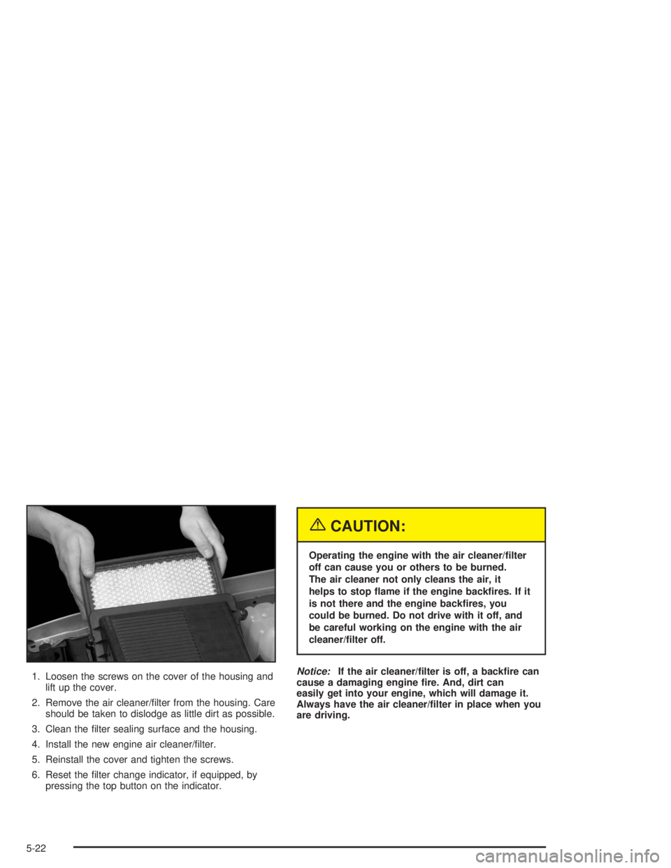 GMC YUKON 2004  Owners Manual 1. Loosen the screws on the cover of the housing and
lift up the cover.
2. Remove the air cleaner/�lter from the housing. Care
should be taken to dislodge as little dirt as possible.
3. Clean the �lte