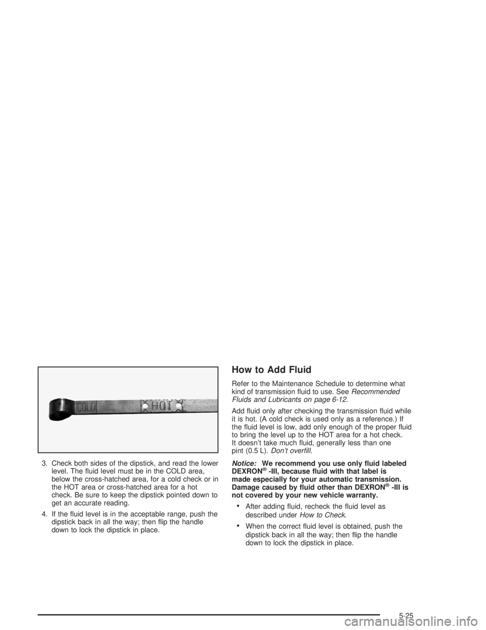 GMC YUKON 2004  Owners Manual 3. Check both sides of the dipstick, and read the lower
level. The �uid level must be in the COLD area,
below the cross-hatched area, for a cold check or in
the HOT area or cross-hatched area for a ho