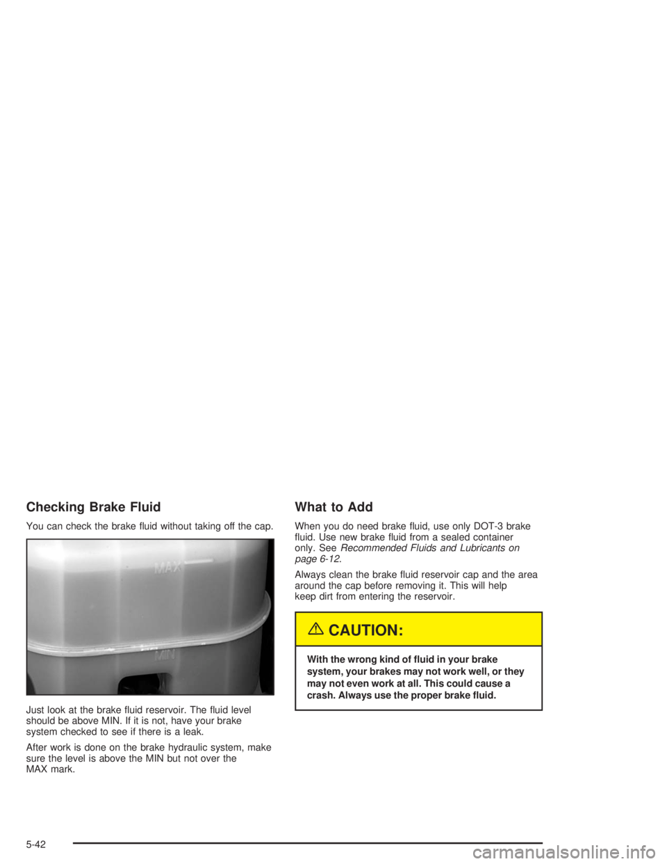 GMC YUKON 2004  Owners Manual Checking Brake Fluid
You can check the brake �uid without taking off the cap.
Just look at the brake �uid reservoir. The �uid level
should be above MIN. If it is not, have your brake
system checked to