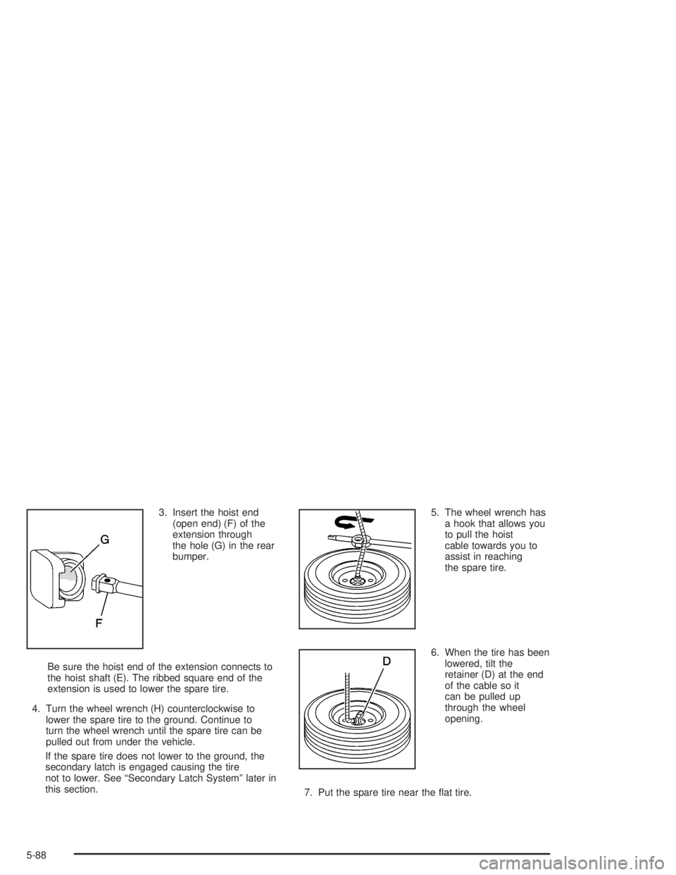 GMC YUKON 2004 Owners Guide 3. Insert the hoist end
(open end) (F) of the
extension through
the hole (G) in the rear
bumper.
Be sure the hoist end of the extension connects to
the hoist shaft (E). The ribbed square end of the
ex GMC YUKON 2004 Owners Guide 3. Insert the hoist end
(open end) (F) of the
extension through
the hole (G) in the rear
bumper.
Be sure the hoist end of the extension connects to
the hoist shaft (E). The ribbed square end of the
ex