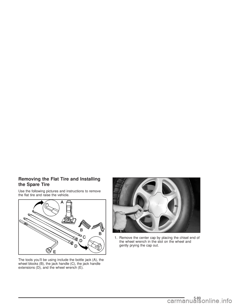 GMC YUKON 2004  Owners Manual Removing the Flat Tire and Installing
the Spare Tire
Use the following pictures and instructions to remove
the �at tire and raise the vehicle.
The tools you’ll be using include the bottle jack (A), 