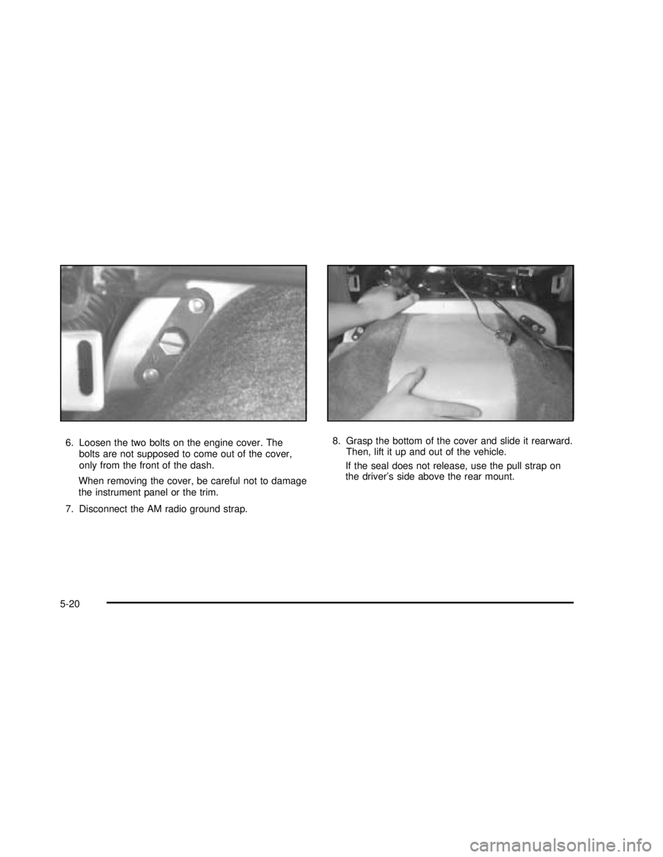 GMC SAFARI 2003  Owners Manual 6. Loosen the two bolts on the engine cover. The
bolts are not supposed to come out of the cover,
only from the front of the dash.
When removing the cover, be careful not to damage
the instrument pane