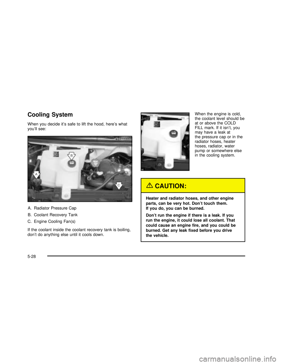 GMC SAVANA 2003 Owners Manual Cooling System
When you decide it’s safe to lift the hood, here’s what
you’ll see:
A. Radiator Pressure Cap
B. Coolant Recovery Tank
C. Engine Cooling Fan(s)
If the coolant inside the coolant re GMC SAVANA 2003 Owners Manual Cooling System
When you decide it’s safe to lift the hood, here’s what
you’ll see:
A. Radiator Pressure Cap
B. Coolant Recovery Tank
C. Engine Cooling Fan(s)
If the coolant inside the coolant re