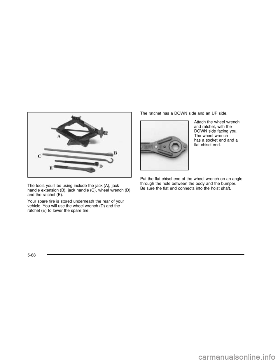 GMC SAVANA 2003 Owners Manual The tools you’ll be using include the jack (A), jack
handle extension (B), jack handle (C), wheel wrench (D)
and the ratchet (E).
Your spare tire is stored underneath the rear of your
vehicle. You w GMC SAVANA 2003 Owners Manual The tools you’ll be using include the jack (A), jack
handle extension (B), jack handle (C), wheel wrench (D)
and the ratchet (E).
Your spare tire is stored underneath the rear of your
vehicle. You w