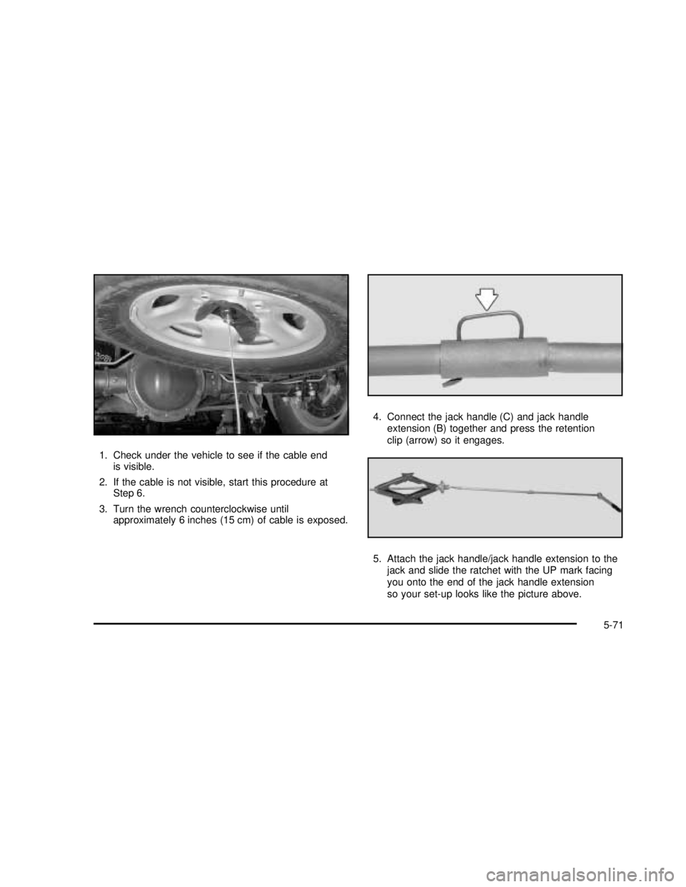 GMC SAVANA 2003  Owners Manual 1. Check under the vehicle to see if the cable end
is visible.
2. If the cable is not visible, start this procedure at
Step 6.
3. Turn the wrench counterclockwise until
approximately 6 inches (15 cm) 