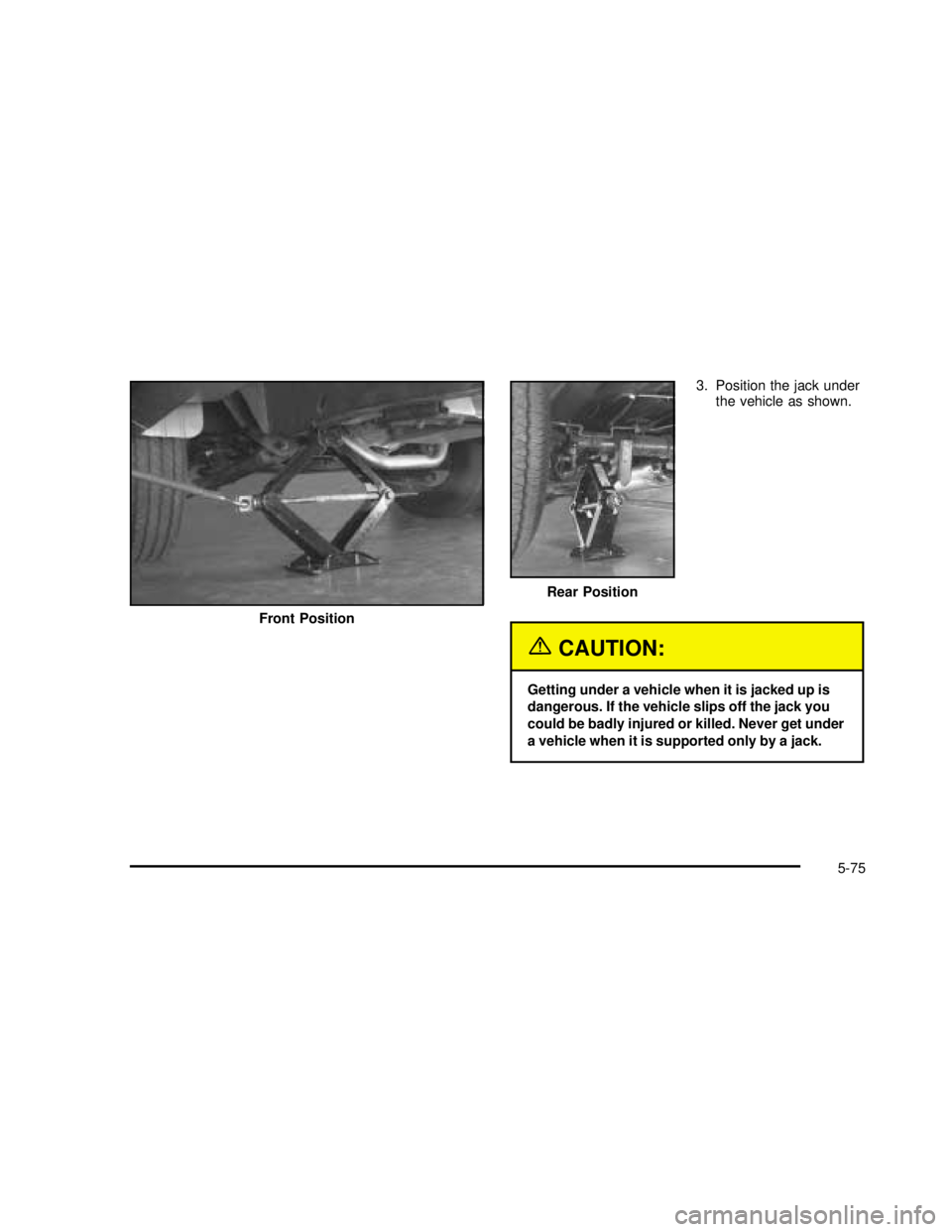 GMC SAVANA 2003  Owners Manual 3. Position the jack under
the vehicle as shown.
{CAUTION:
Getting under a vehicle when it is jacked up is
dangerous. If the vehicle slips off the jack you
could be badly injured or killed. Never get 