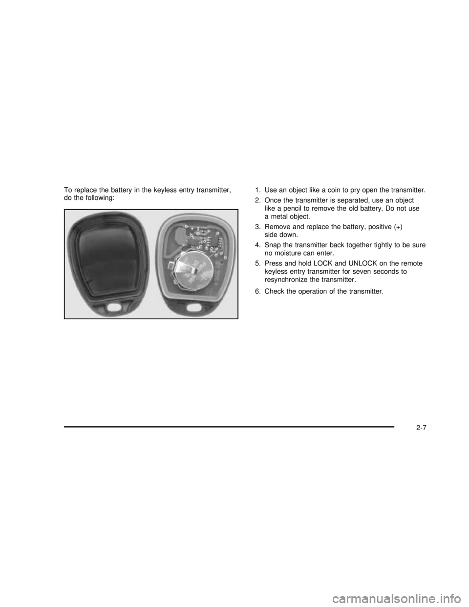 GMC SAVANA 2003 Manual Online To replace the battery in the keyless entry transmitter,
do the following:1. Use an object like a coin to pry open the transmitter.
2. Once the transmitter is separated, use an object
like a pencil to GMC SAVANA 2003 Manual Online To replace the battery in the keyless entry transmitter,
do the following:1. Use an object like a coin to pry open the transmitter.
2. Once the transmitter is separated, use an object
like a pencil to