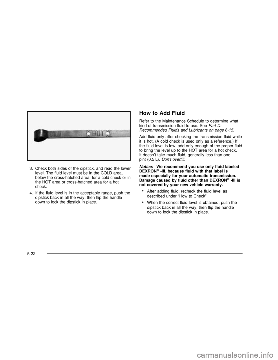 GMC SIERRA 2003  Owners Manual 3. Check both sides of the dipstick, and read the lower
level. Theﬂuid level must be in the COLD area,
below the cross-hatched area, for a cold check or in
the HOT area or cross-hatched area for a h