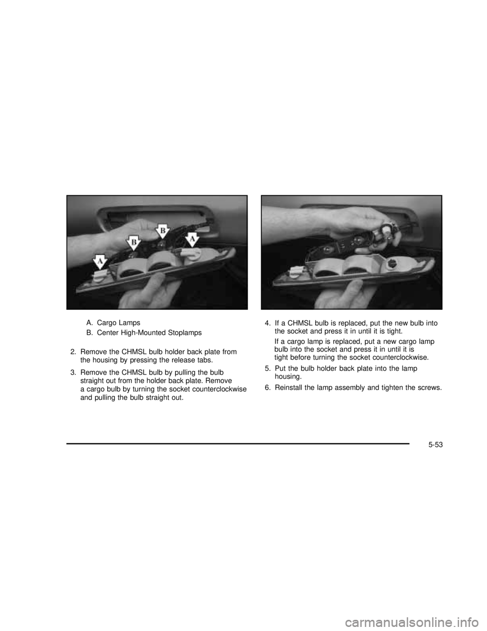 GMC SIERRA 2003 Owners Manual A. Cargo Lamps
B. Center High-Mounted Stoplamps
2. Remove the CHMSL bulb holder back plate from
the housing by pressing the release tabs.
3. Remove the CHMSL bulb by pulling the bulb
straight out from GMC SIERRA 2003 Owners Manual A. Cargo Lamps
B. Center High-Mounted Stoplamps
2. Remove the CHMSL bulb holder back plate from
the housing by pressing the release tabs.
3. Remove the CHMSL bulb by pulling the bulb
straight out from