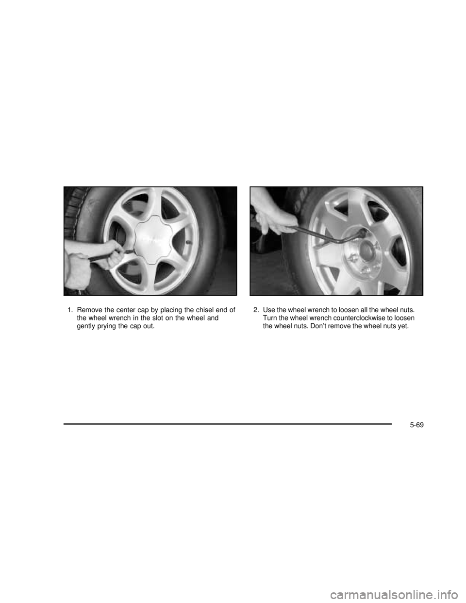 GMC SIERRA 2003  Owners Manual 1. Remove the center cap by placing the chisel end of
the wheel wrench in the slot on the wheel and
gently prying the cap out.2. Use the wheel wrench to loosen all the wheel nuts.
Turn the wheel wrenc GMC SIERRA 2003  Owners Manual 1. Remove the center cap by placing the chisel end of
the wheel wrench in the slot on the wheel and
gently prying the cap out.2. Use the wheel wrench to loosen all the wheel nuts.
Turn the wheel wrenc