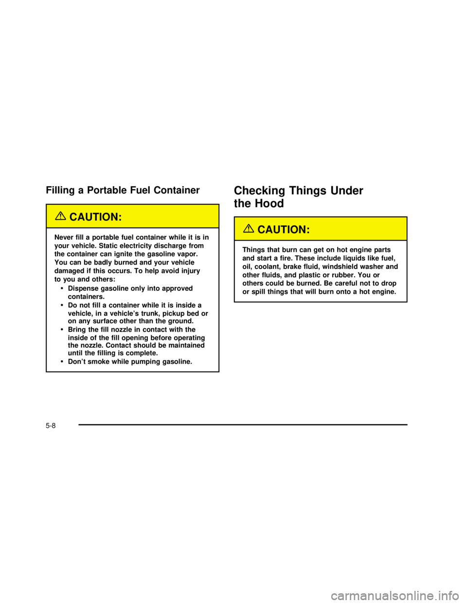 GMC SONOMA 2003  Owners Manual Filling a Portable Fuel Container
{CAUTION:
Never�ll a portable fuel container while it is in
your vehicle. Static electricity discharge from
the container can ignite the gasoline vapor.
You can be ba