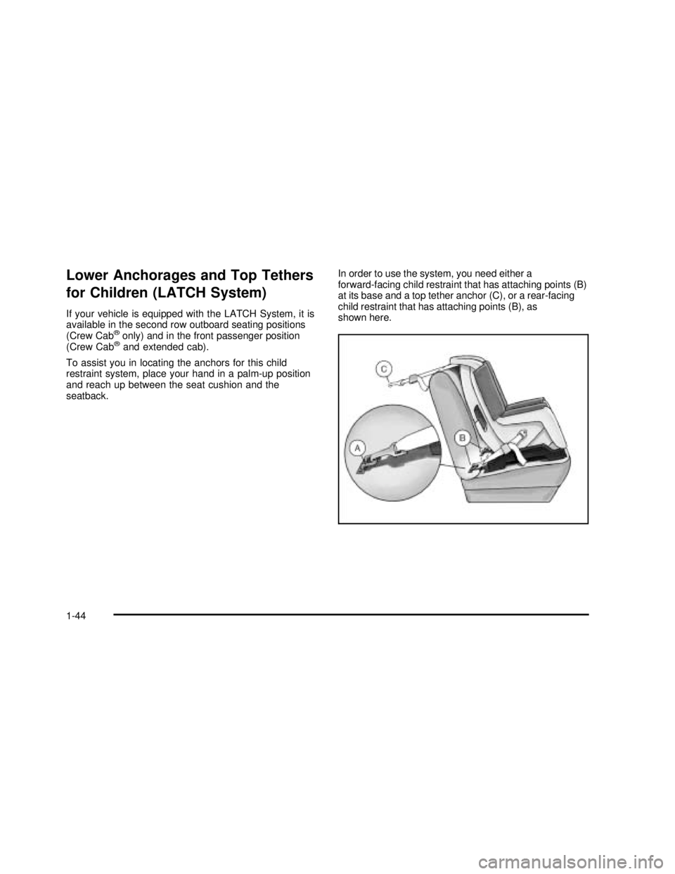 GMC SONOMA 2003 Service Manual Lower Anchorages and Top Tethers
for Children (LATCH System)
If your vehicle is equipped with the LATCH System, it is
available in the second row outboard seating positions
(Crew Cab
®only) and in th GMC SONOMA 2003 Service Manual Lower Anchorages and Top Tethers
for Children (LATCH System)
If your vehicle is equipped with the LATCH System, it is
available in the second row outboard seating positions
(Crew Cab
®only) and in th