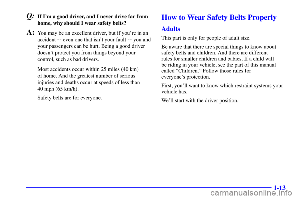 GMC ENVOY 2002 User Guide 1-13
Q:If Im a good driver, and I never drive far from
home, why should I wear safety belts?
A:You may be an excellent driver, but if youre in an
accident
-- even one that isnt your fault -- you a GMC ENVOY 2002 User Guide 1-13
Q:If Im a good driver, and I never drive far from
home, why should I wear safety belts?
A:You may be an excellent driver, but if youre in an
accident
-- even one that isnt your fault -- you a