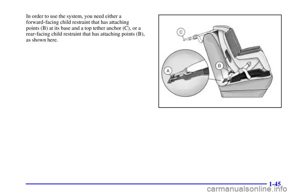 GMC ENVOY 2002 Service Manual 1-45
In order to use the system, you need either a
forward
-facing child restraint that has attaching
points (B) at its base and a top tether anchor (C), or a
rear
-facing child restraint that has att GMC ENVOY 2002 Service Manual 1-45
In order to use the system, you need either a
forward
-facing child restraint that has attaching
points (B) at its base and a top tether anchor (C), or a
rear
-facing child restraint that has att