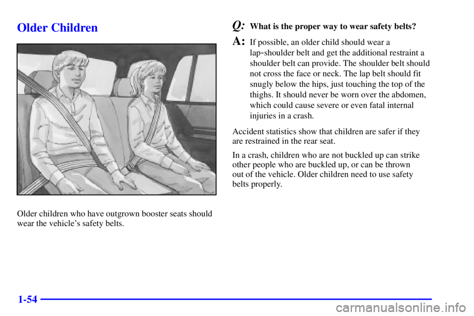 GMC ENVOY 2002 Workshop Manual 1-54
Older Children
Older children who have outgrown booster seats should
wear the vehicles safety belts.
Q:What is the proper way to wear safety belts?
A:If possible, an older child should wear a
la