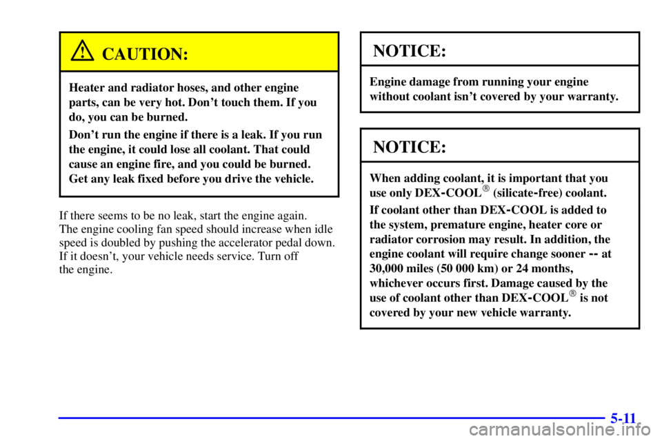 GMC SAFARI 2002  Owners Manual 5-11
CAUTION:
Heater and radiator hoses, and other engine
parts, can be very hot. Dont touch them. If you
do, you can be burned.
Dont run the engine if there is a leak. If you run
the engine, it cou