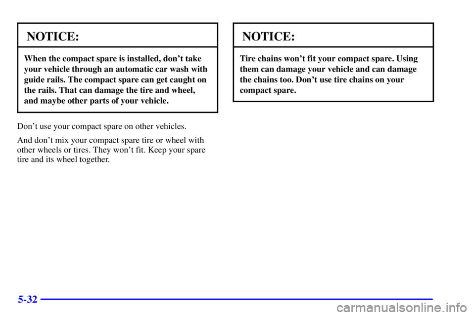 GMC SAFARI 2002 Owners Manual 5-32
NOTICE:
When the compact spare is installed, dont take
your vehicle through an automatic car wash with
guide rails. The compact spare can get caught on
the rails. That can damage the tire and wh GMC SAFARI 2002 Owners Manual 5-32
NOTICE:
When the compact spare is installed, dont take
your vehicle through an automatic car wash with
guide rails. The compact spare can get caught on
the rails. That can damage the tire and wh