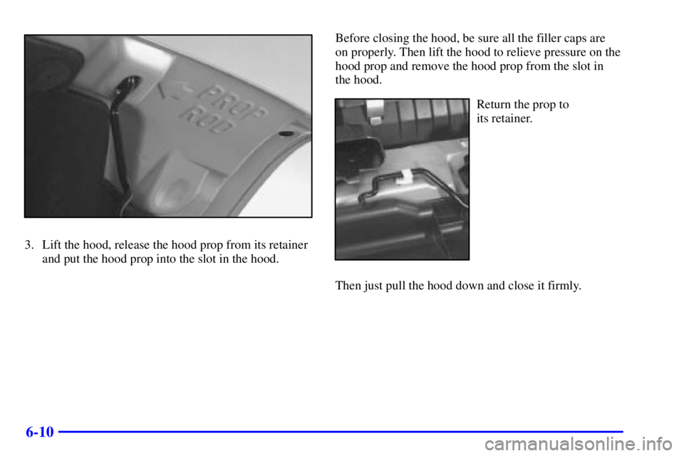 GMC SAFARI 2002  Owners Manual 6-10
3. Lift the hood, release the hood prop from its retainer
and put the hood prop into the slot in the hood.Before closing the hood, be sure all the filler caps are 
on properly. Then lift the hood