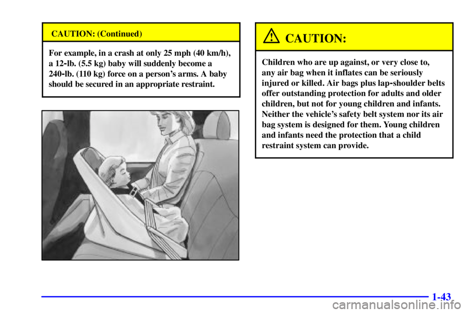 GMC SAFARI 2002 Service Manual 1-43
CAUTION: (Continued)
For example, in a crash at only 25 mph (40 km/h),
a 12
-lb. (5.5 kg) baby will suddenly become a
240
-lb. (110 kg) force on a persons arms. A baby
should be secured in an ap