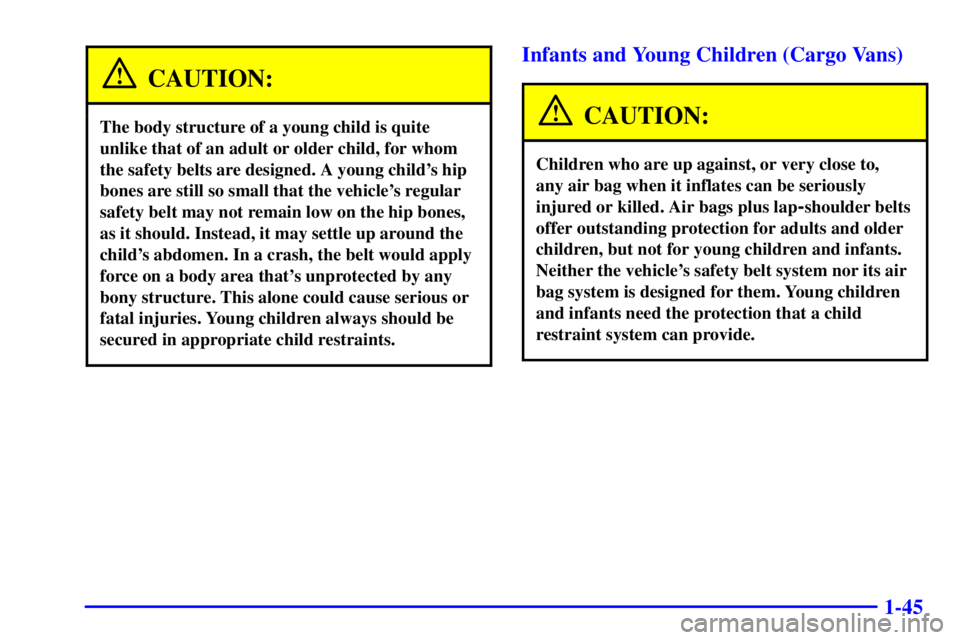 GMC SAFARI 2002 Workshop Manual 1-45
CAUTION:
The body structure of a young child is quite
unlike that of an adult or older child, for whom
the safety belts are designed. A young childs hip
bones are still so small that the vehicle GMC SAFARI 2002 Workshop Manual 1-45
CAUTION:
The body structure of a young child is quite
unlike that of an adult or older child, for whom
the safety belts are designed. A young childs hip
bones are still so small that the vehicle