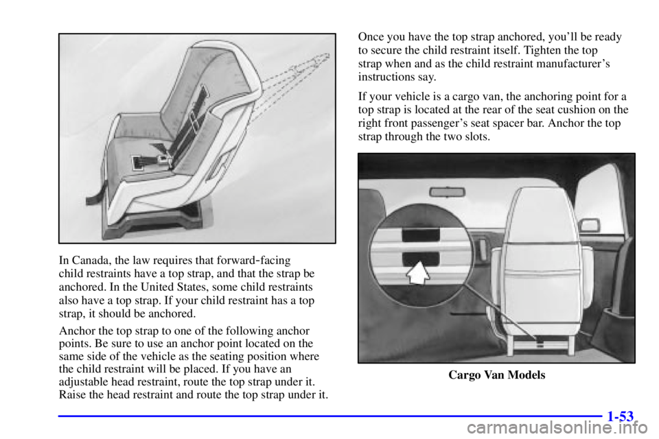 GMC SAFARI 2002 Workshop Manual 1-53
In Canada, the law requires that forward-facing
child restraints have a top strap, and that the strap be
anchored. In the United States, some child restraints
also have a top strap. If your chi GMC SAFARI 2002 Workshop Manual 1-53
In Canada, the law requires that forward-facing
child restraints have a top strap, and that the strap be
anchored. In the United States, some child restraints
also have a top strap. If your chi