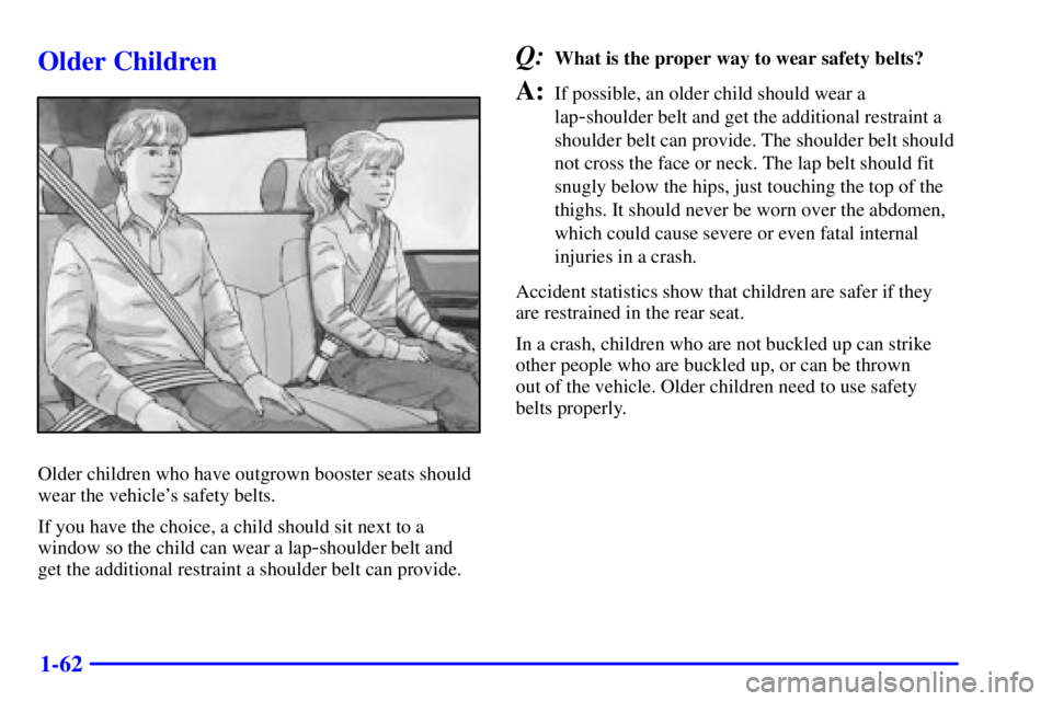 GMC SAFARI 2002 Repair Manual 1-62
Older Children
Older children who have outgrown booster seats should
wear the vehicles safety belts.
If you have the choice, a child should sit next to a
window so the child can wear a lap
-shou GMC SAFARI 2002 Repair Manual 1-62
Older Children
Older children who have outgrown booster seats should
wear the vehicles safety belts.
If you have the choice, a child should sit next to a
window so the child can wear a lap
-shou