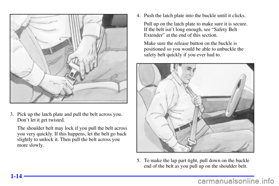 GMC SIERRA 2002 Owners Manual 1-14
3. Pick up the latch plate and pull the belt across you.
Dont let it get twisted.
The shoulder belt may lock if you pull the belt across
you very quickly. If this happens, let the belt go back
s GMC SIERRA 2002 Owners Manual 1-14
3. Pick up the latch plate and pull the belt across you.
Dont let it get twisted.
The shoulder belt may lock if you pull the belt across
you very quickly. If this happens, let the belt go back
s
