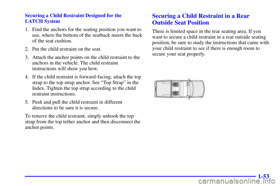 GMC SIERRA 2002 Workshop Manual 1-53
Securing a Child Restraint Designed for the
LATCH System
1. Find the anchors for the seating position you want to
use, where the bottom of the seatback meets the back
of the seat cushion.
2. Put GMC SIERRA 2002 Workshop Manual 1-53
Securing a Child Restraint Designed for the
LATCH System
1. Find the anchors for the seating position you want to
use, where the bottom of the seatback meets the back
of the seat cushion.
2. Put