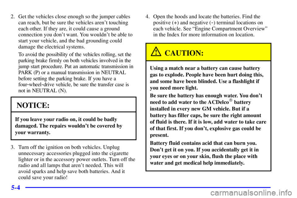 GMC SONOMA 2002 Owners Manual 5-4
2. Get the vehicles close enough so the jumper cables
can reach, but be sure the vehicles arent touching
each other. If they are, it could cause a ground
connection you dont want. You wouldnt b GMC SONOMA 2002 Owners Manual 5-4
2. Get the vehicles close enough so the jumper cables
can reach, but be sure the vehicles arent touching
each other. If they are, it could cause a ground
connection you dont want. You wouldnt b
