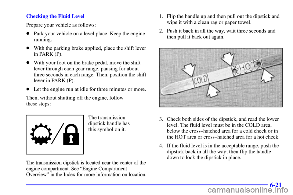 GMC SONOMA 2002  Owners Manual 6-21
Checking the Fluid Level
Prepare your vehicle as follows:
Park your vehicle on a level place. Keep the engine
running.
With the parking brake applied, place the shift lever
in PARK (P).
With y